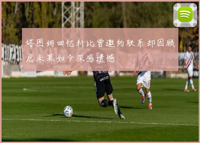 塔图姆回忆科比曾邀约联系却因顾虑未果如今深感遗憾