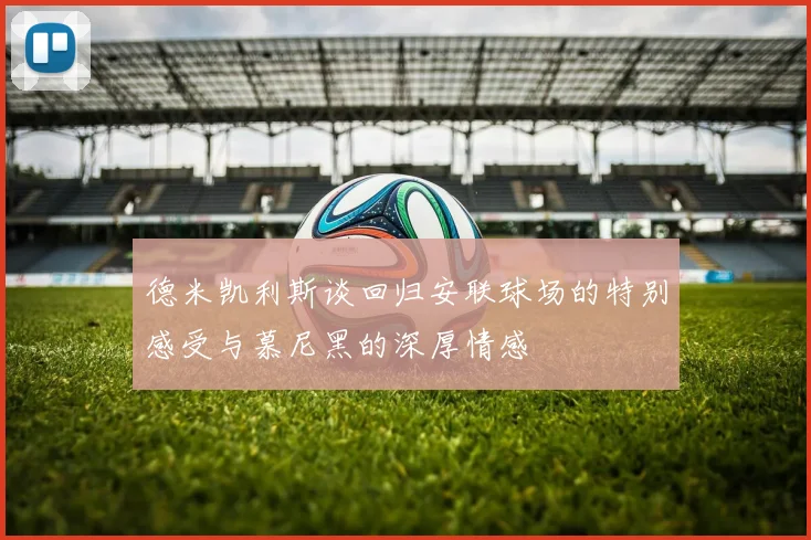 德米凯利斯谈回归安联球场的特别感受与慕尼黑的深厚情感