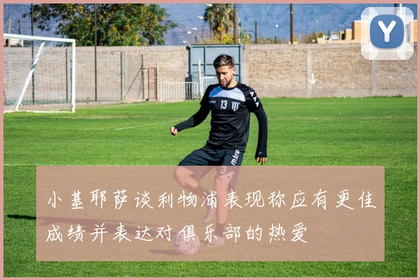小基耶萨谈利物浦表现称应有更佳成绩并表达对俱乐部的热爱