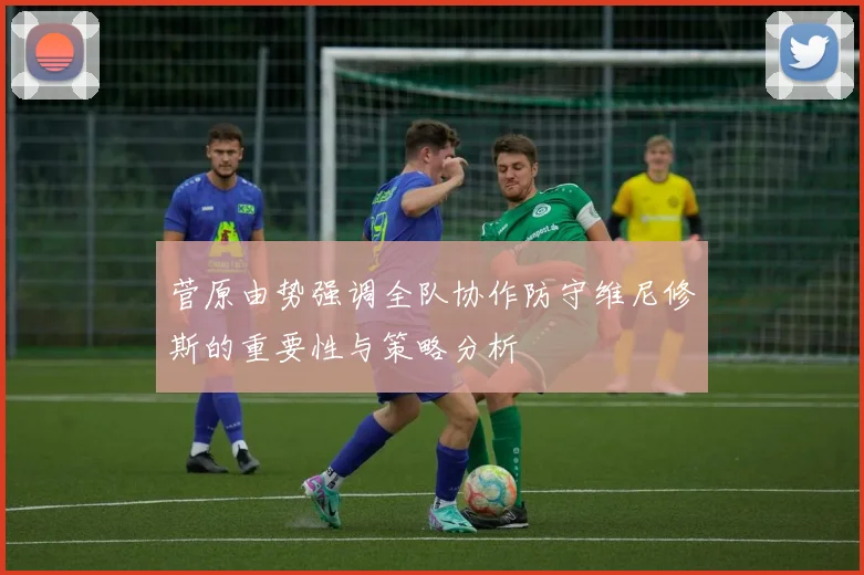 菅原由势强调全队协作防守维尼修斯的重要性与策略分析