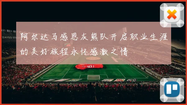 阿尔达马感恩灰熊队开启职业生涯的美好旅程永怀感激之情