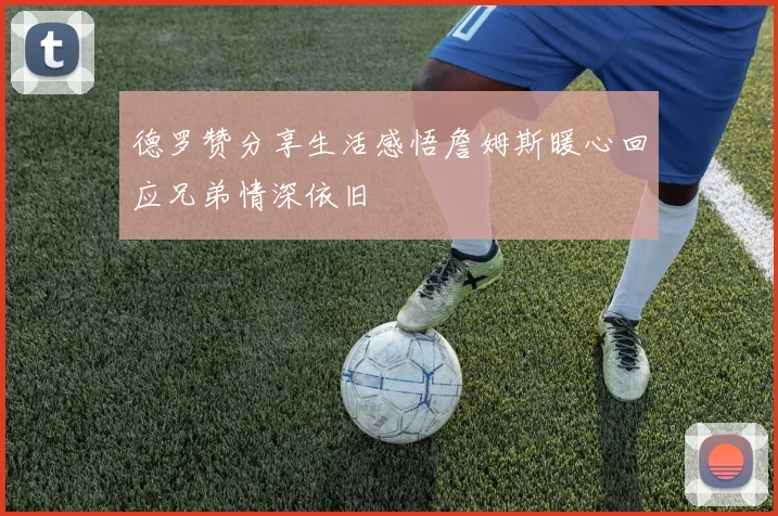 德罗赞分享生活感悟詹姆斯暖心回应兄弟情深依旧
