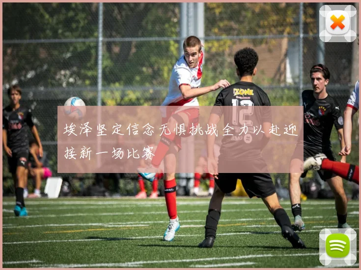 埃泽坚定信念无惧挑战全力以赴迎接新一场比赛