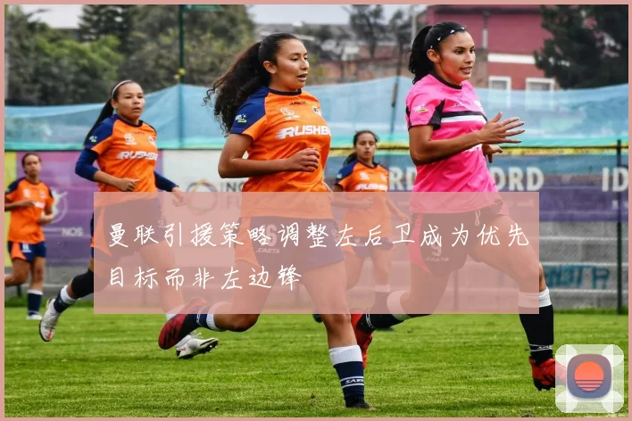 曼联引援策略调整左后卫成为优先目标而非左边锋