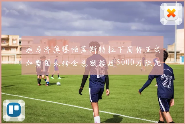 迪马济奥曝帕莱斯特拉下周将正式加盟国米转会总额接近5000万欧元