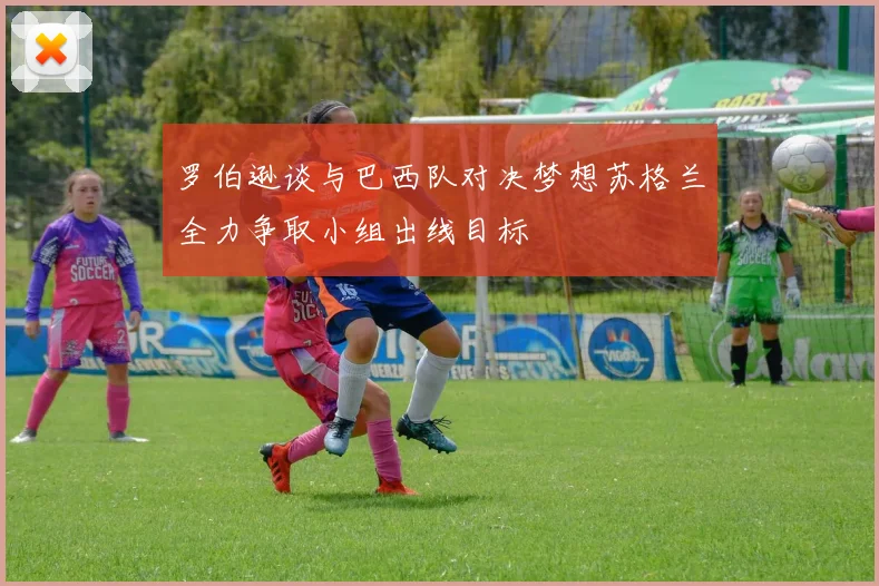 罗伯逊谈与巴西队对决梦想苏格兰全力争取小组出线目标