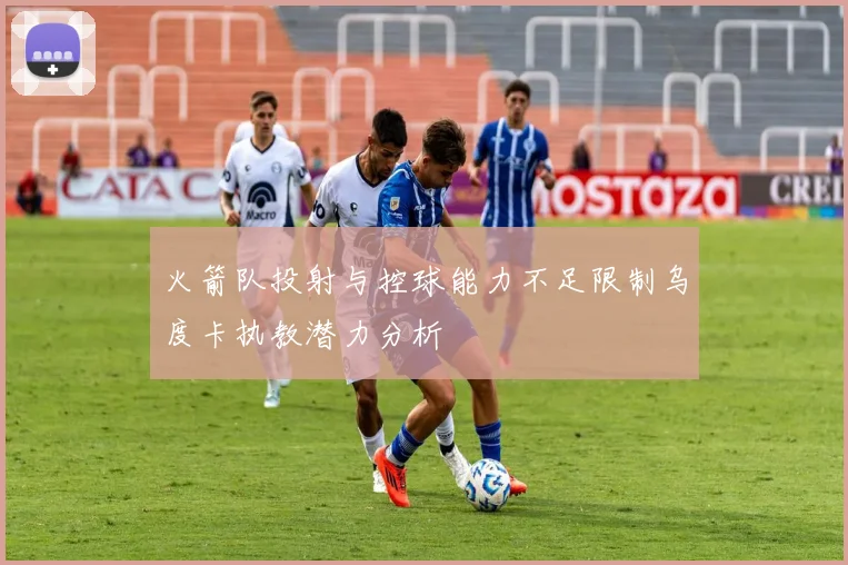 火箭队投射与控球能力不足限制乌度卡执教潜力分析