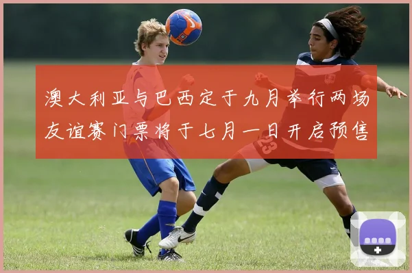澳大利亚与巴西定于九月举行两场友谊赛门票将于七月一日开启预售