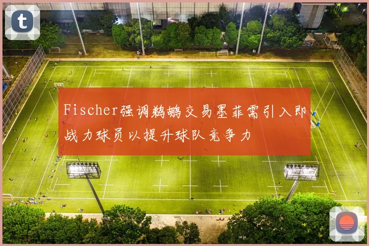 Fischer强调鹈鹕交易墨菲需引入即战力球员以提升球队竞争力