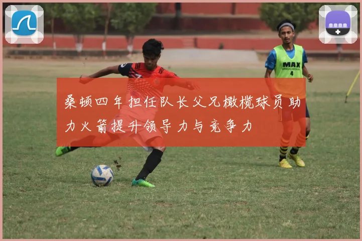 桑顿四年担任队长父兄橄榄球员助力火箭提升领导力与竞争力