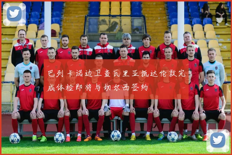 巴列卡诺边卫查瓦里亚抵达伦敦完成体检即将与切尔西签约