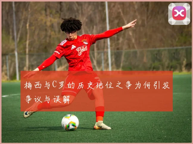 梅西与C罗的历史地位之争为何引发争议与误解