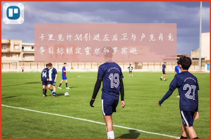 卡里克计划引进左后卫与卢克肖竞争目标锁定霍尔和罗宾逊